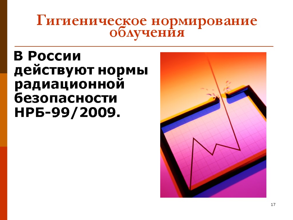 17 Гигиеническое нормирование облучения В России действуют нормы радиационной безопасности НРБ-99/2009.